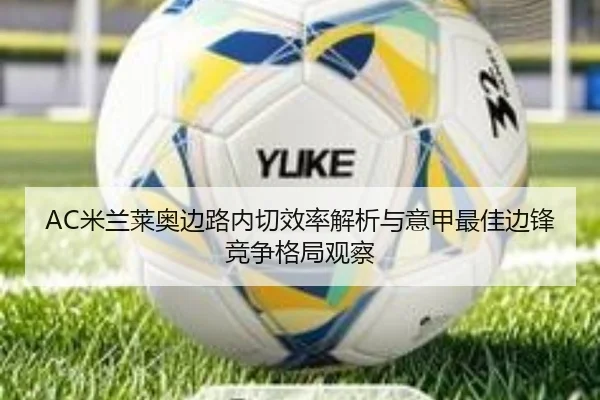AC米兰莱奥边路内切效率解析与意甲最佳边锋竞争格局观察