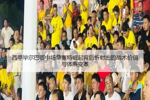西甲毕尔巴鄂中场桑塞特崛起背后折射出的战术价值与体系变革
