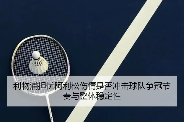 利物浦担忧阿利松伤情是否冲击球队争冠节奏与整体稳定性